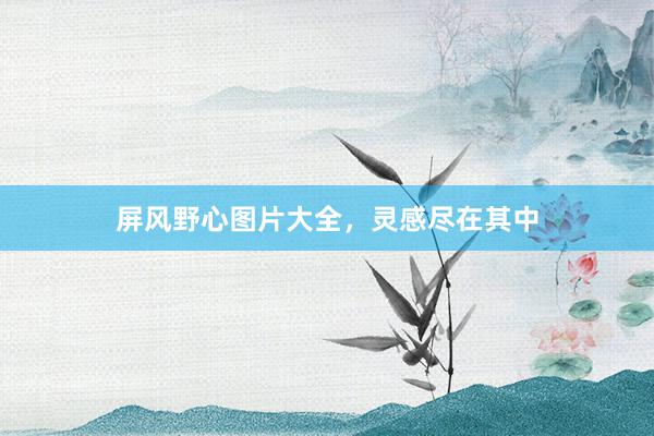 屏风野心图片大全，灵感尽在其中