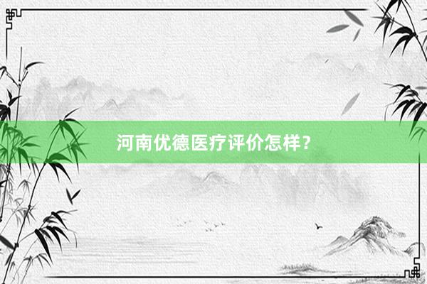 河南优德医疗评价怎样？