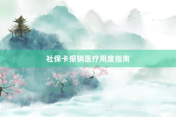 社保卡报销医疗用度指南
