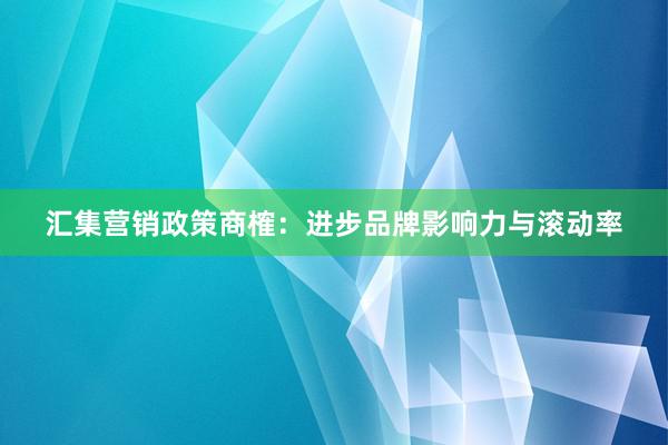 汇集营销政策商榷：进步品牌影响力与滚动率